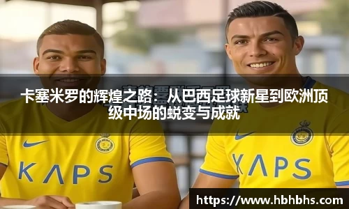卡塞米罗的辉煌之路：从巴西足球新星到欧洲顶级中场的蜕变与成就