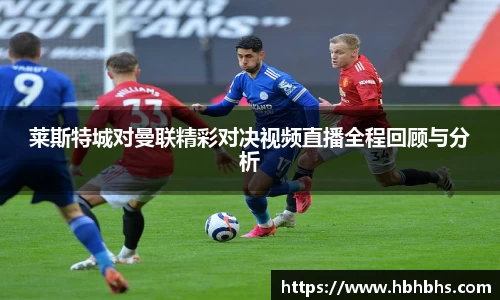 莱斯特城对曼联精彩对决视频直播全程回顾与分析