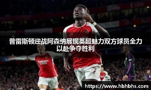 普雷斯顿迎战阿森纳展现英超魅力双方球员全力以赴争夺胜利
